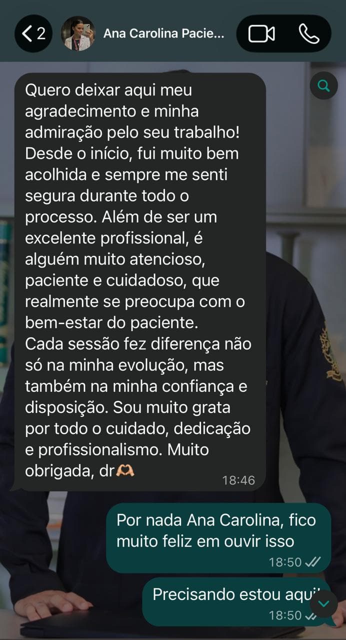 Print de conversa no WhatsApp. Ana Carolina escreve: "Quero deixar aqui meu agradecimento e minha admiração pelo seu trabalho! Desde o início, fui muito bem acolhida e sempre me senti segura durante todo o processo. Além de ser um excelente profissional, é alguém muito atencioso, paciente e cuidadoso, que realmente se preocupa com o bem-estar do paciente. Cada sessão fez diferença não só na minha evolução, mas também na minha confiança e disposição. Sou muito grata por todo o cuidado, dedicação e profissionalismo. Muito obrigada, dr."